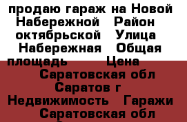 продаю гараж на Новой Набережной › Район ­ октябрьской › Улица ­ Набережная › Общая площадь ­ 21 › Цена ­ 350 000 - Саратовская обл., Саратов г. Недвижимость » Гаражи   . Саратовская обл.,Саратов г.